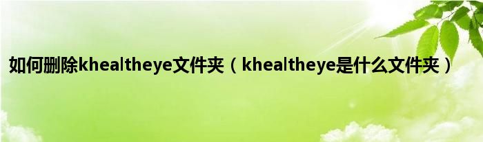 如何删除khealtheye文件夹（khealtheye是什么文件夹）