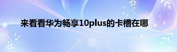 来看看华为畅享10plus的卡槽在哪