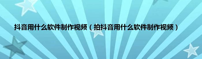 抖音用什么软件制作视频（拍抖音用什么软件制作视频）