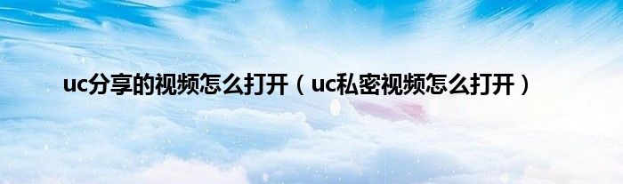 uc分享的视频怎么打开（uc私密视频怎么打开）