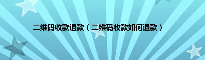 二维码收款退款（二维码收款如何退款）