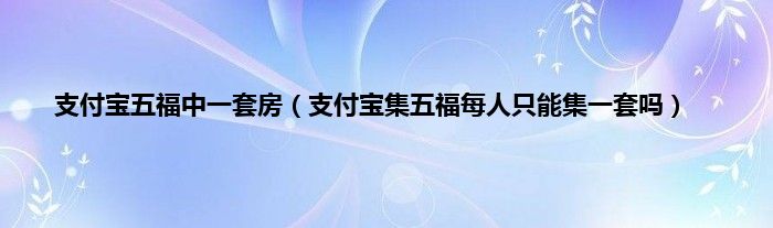 支付宝五福中一套房（支付宝集五福每人只能集一套吗）