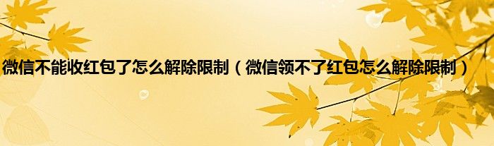 微信不能收红包了怎么解除限制（微信领不了红包怎么解除限制）