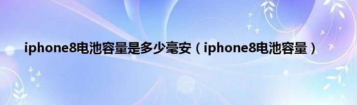 iphone8电池容量是多少毫安（iphone8电池容量）