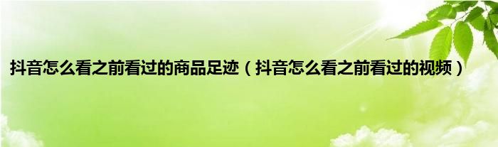 抖音怎么看之前看过的商品足迹（抖音怎么看之前看过的视频）