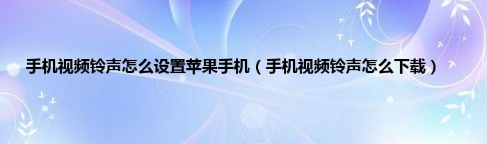 手机视频铃声怎么设置苹果手机（手机视频铃声怎么下载）