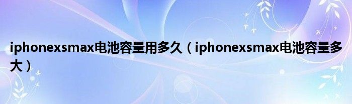 iphonexsmax电池容量用多久（iphonexsmax电池容量多大）