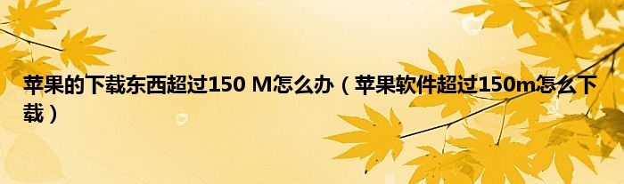 苹果的下载东西超过150 M怎么办（苹果软件超过150m怎么下载）