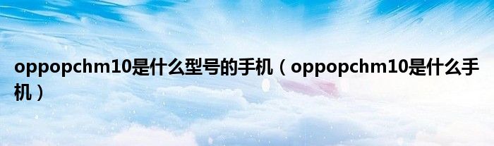 oppopchm10是什么型号的手机（oppopchm10是什么手机）