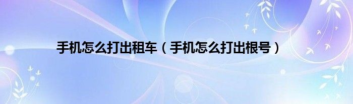 手机怎么打出租车（手机怎么打出根号）