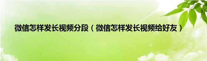 微信怎样发长视频分段（微信怎样发长视频给好友）