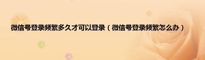 微信号登录频繁多久才可以登录（微信号登录频繁怎么办）