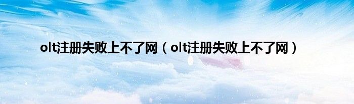 olt注册失败上不了网（olt注册失败上不了网）