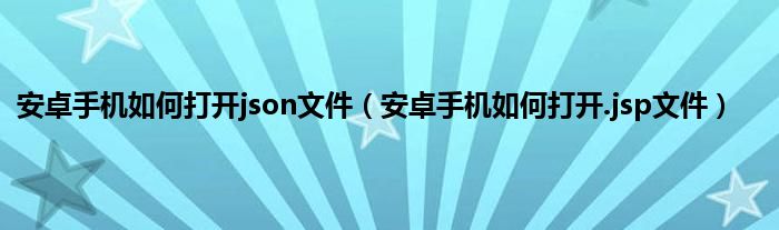 安卓手机如何打开json文件（安卓手机如何打开.jsp文件）