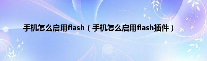 手机怎么启用flash（手机怎么启用flash插件）