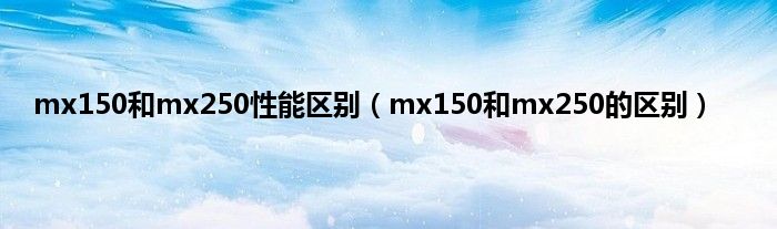 mx150和mx250性能区别（mx150和mx250的区别）