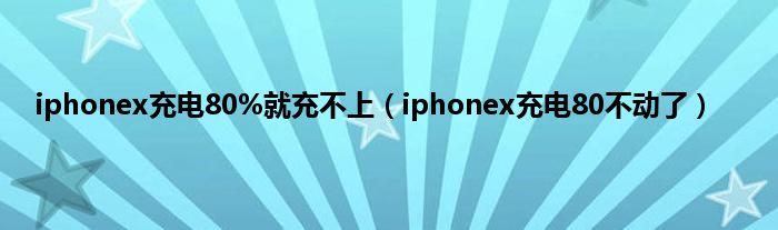 iphonex充电80%就充不上（iphonex充电80不动了）