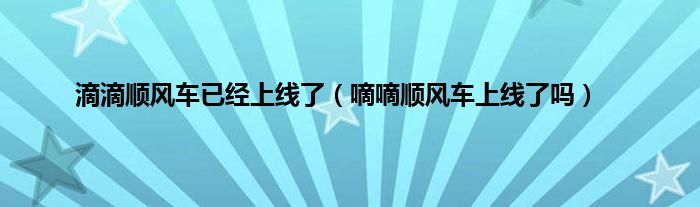 滴滴顺风车已经上线了（嘀嘀顺风车上线了吗）