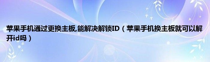 苹果手机通过更换主板,能解决解锁ID（苹果手机换主板就可以解开id吗）