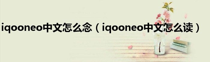 iqooneo中文怎么念（iqooneo中文怎么读）