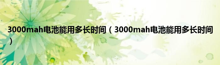 3000mah电池能用多长时间（3000mah电池能用多长时间）