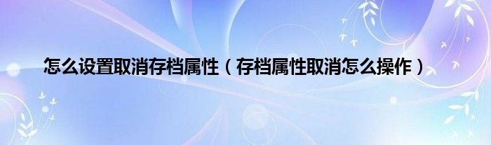 怎么设置取消存档属性（存档属性取消怎么操作）