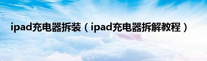 ipad充电器拆装（ipad充电器拆解教程）