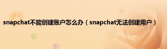 snapchat不能创建账户怎么办（snapchat无法创建用户）