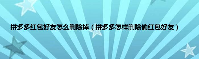 拼多多红包好友怎么删除掉（拼多多怎样删除偷红包好友）