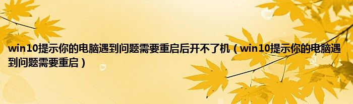 win10提示你的电脑遇到问题需要重启后开不了机（win10提示你的电脑遇到问题需要重启）