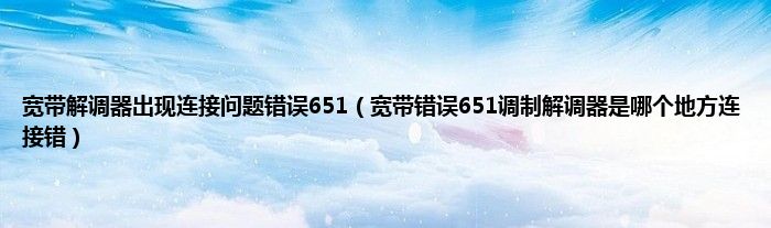 宽带解调器出现连接问题错误651（宽带错误651调制解调器是哪个地方连接错）