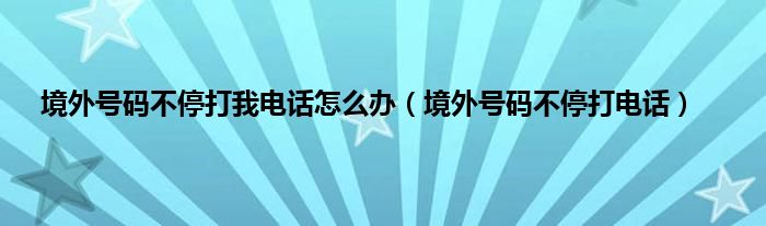 境外号码不停打我电话怎么办（境外号码不停打电话）