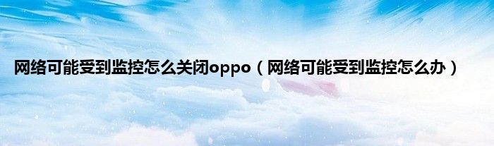 网络可能受到监控怎么关闭oppo（网络可能受到监控怎么办）