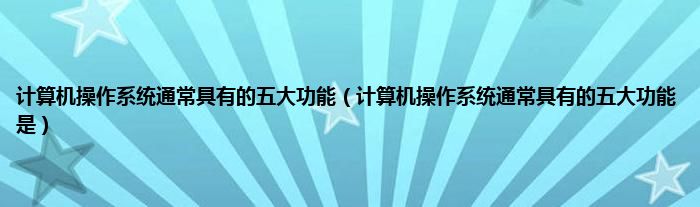 计算机操作系统通常具有的五大功能（计算机操作系统通常具有的五大功能是）