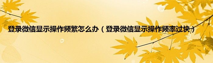 登录微信显示操作频繁怎么办（登录微信显示操作频率过快）