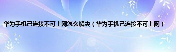 华为手机已连接不可上网怎么解决（华为手机已连接不可上网）