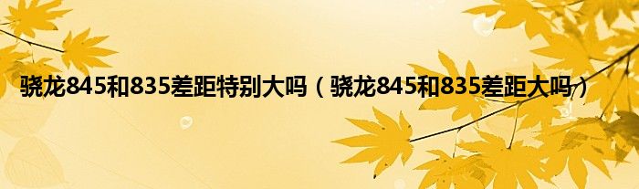 骁龙845和835差距特别大吗（骁龙845和835差距大吗）