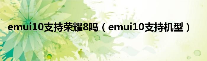 emui10支持荣耀8吗（emui10支持机型）