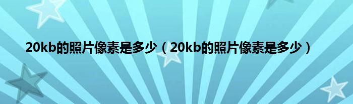 20kb的照片像素是多少（20kb的照片像素是多少）