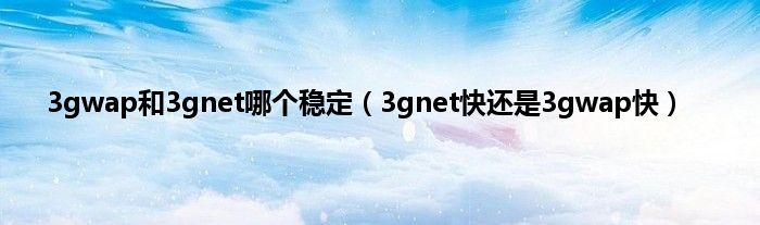 3gwap和3gnet哪个稳定（3gnet快还是3gwap快）