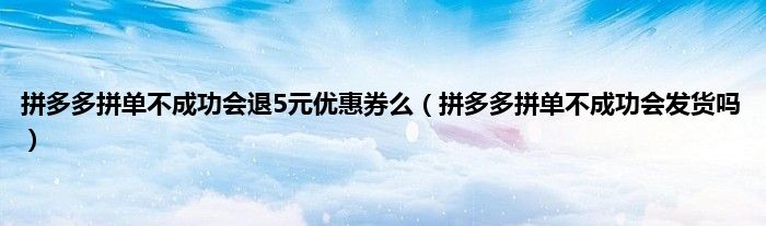 拼多多拼单不成功会退5元优惠券么（拼多多拼单不成功会发货吗）