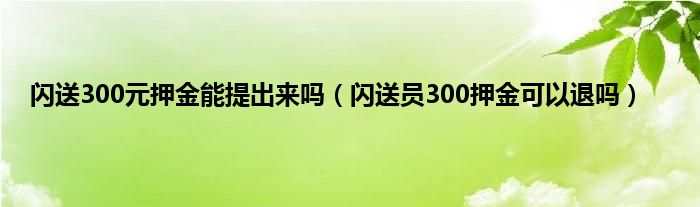 闪送300元押金能提出来吗（闪送员300押金可以退吗）