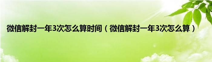 微信解封一年3次怎么算时间（微信解封一年3次怎么算）