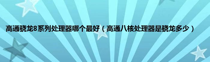 高通骁龙8系列处理器哪个最好（高通八核处理器是骁龙多少）