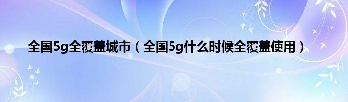 全国5g全覆盖城市（全国5g什么时候全覆盖使用）