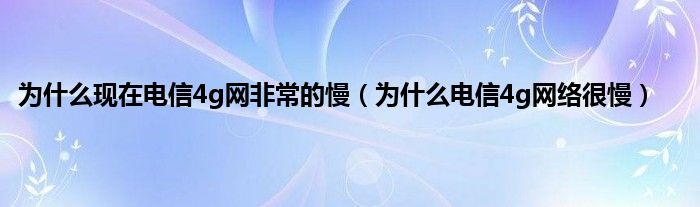 为什么现在电信4g网非常的慢（为什么电信4g网络很慢）