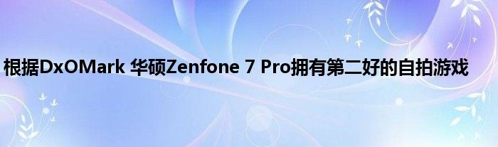 根据DxOMark 华硕Zenfone 7 Pro拥有第二好的自拍游戏