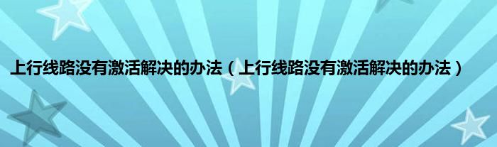 上行线路没有激活解决的办法（上行线路没有激活解决的办法）