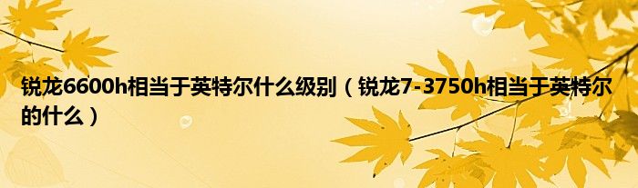 锐龙6600h相当于英特尔什么级别（锐龙7-3750h相当于英特尔的什么）