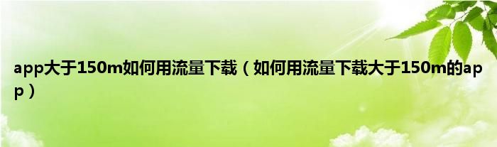 app大于150m如何用流量下载（如何用流量下载大于150m的app）